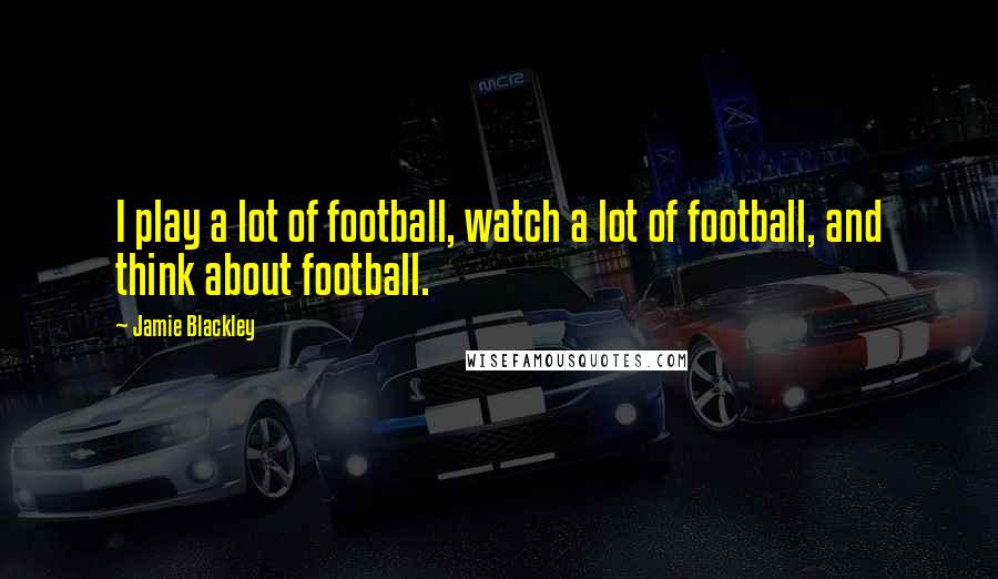 Jamie Blackley Quotes: I play a lot of football, watch a lot of football, and think about football.
