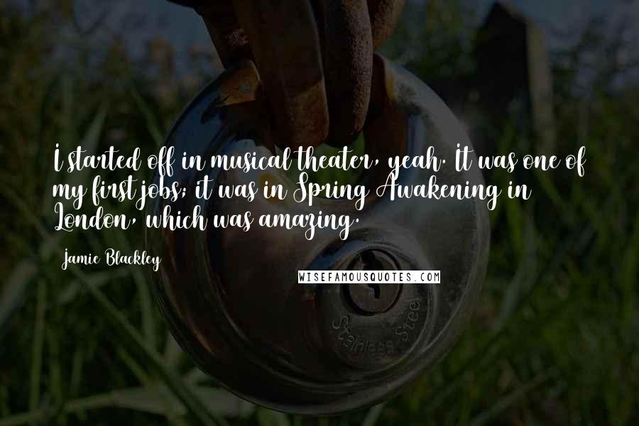 Jamie Blackley Quotes: I started off in musical theater, yeah. It was one of my first jobs; it was in Spring Awakening in London, which was amazing.