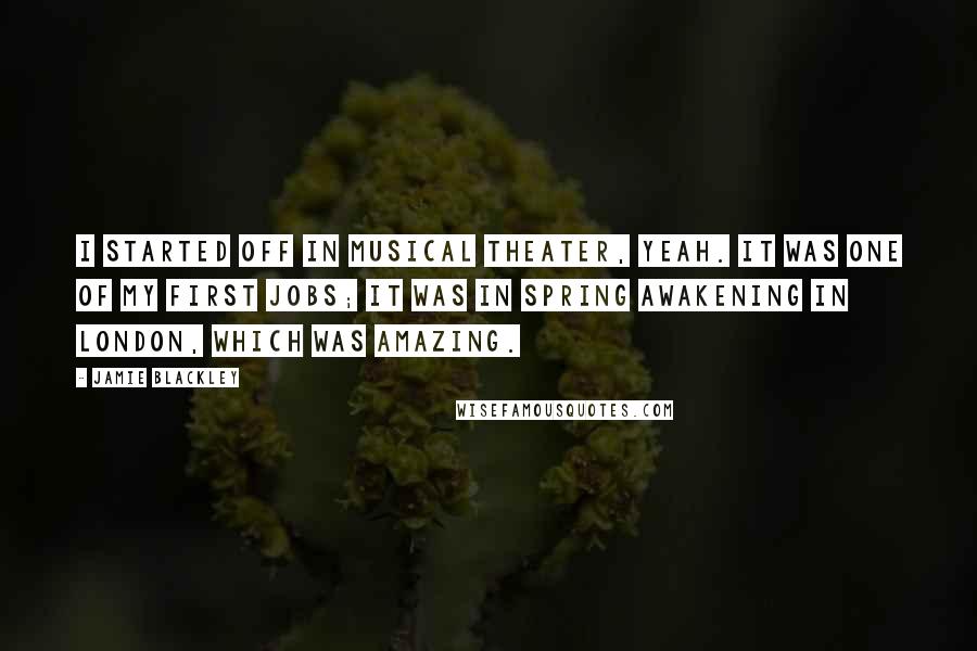 Jamie Blackley Quotes: I started off in musical theater, yeah. It was one of my first jobs; it was in Spring Awakening in London, which was amazing.