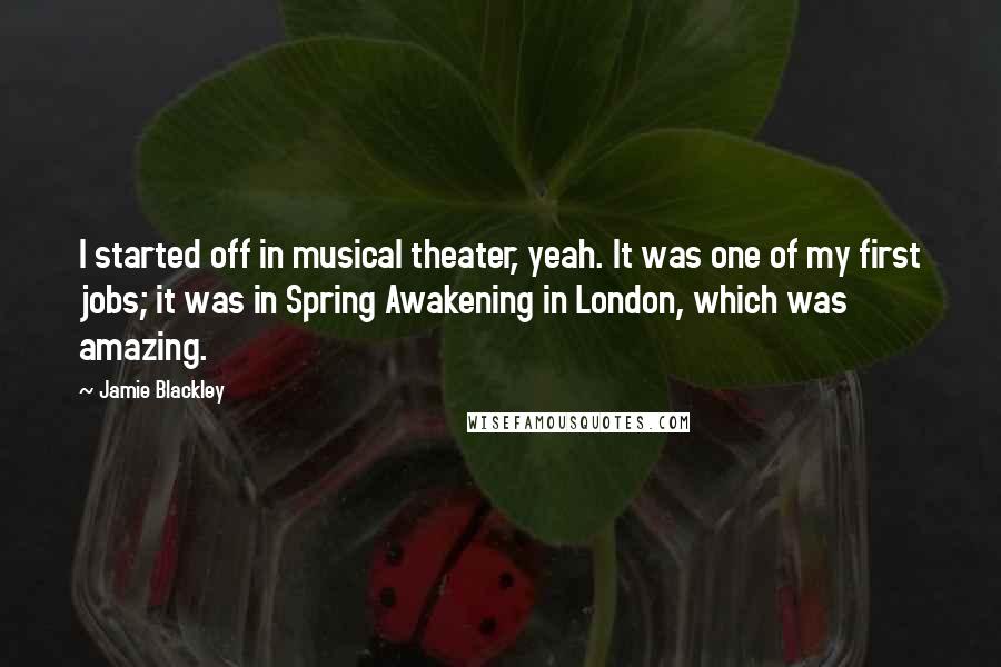 Jamie Blackley Quotes: I started off in musical theater, yeah. It was one of my first jobs; it was in Spring Awakening in London, which was amazing.