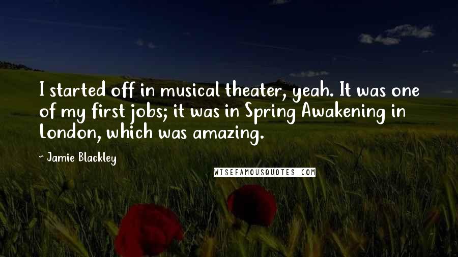 Jamie Blackley Quotes: I started off in musical theater, yeah. It was one of my first jobs; it was in Spring Awakening in London, which was amazing.