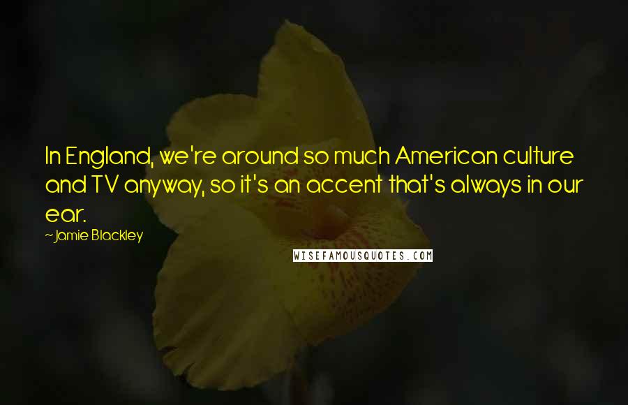 Jamie Blackley Quotes: In England, we're around so much American culture and TV anyway, so it's an accent that's always in our ear.