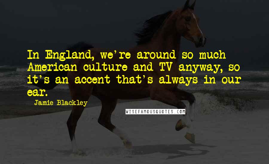 Jamie Blackley Quotes: In England, we're around so much American culture and TV anyway, so it's an accent that's always in our ear.