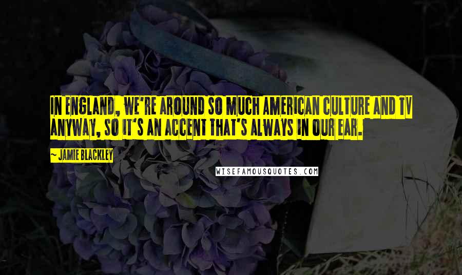 Jamie Blackley Quotes: In England, we're around so much American culture and TV anyway, so it's an accent that's always in our ear.