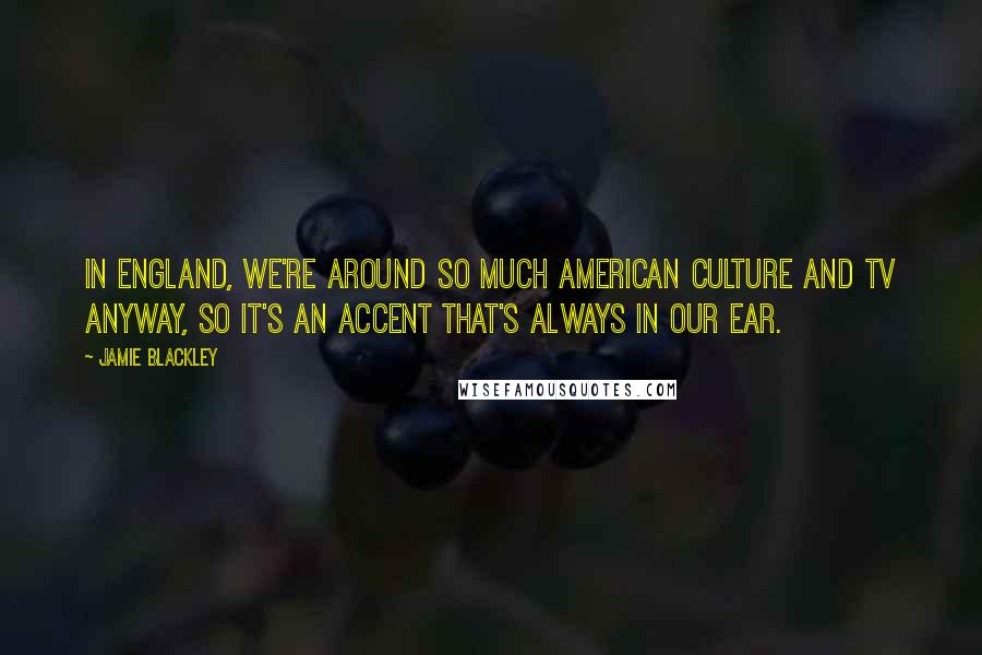 Jamie Blackley Quotes: In England, we're around so much American culture and TV anyway, so it's an accent that's always in our ear.