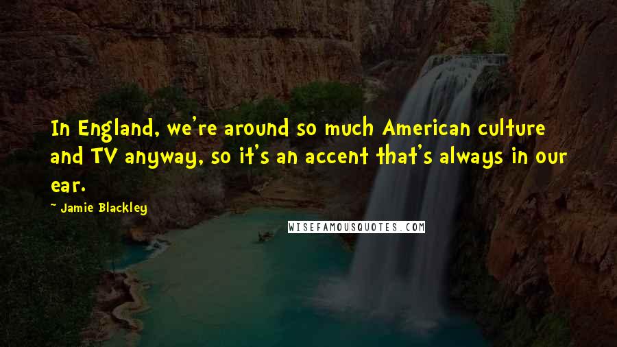 Jamie Blackley Quotes: In England, we're around so much American culture and TV anyway, so it's an accent that's always in our ear.