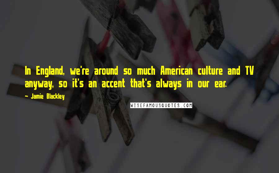Jamie Blackley Quotes: In England, we're around so much American culture and TV anyway, so it's an accent that's always in our ear.