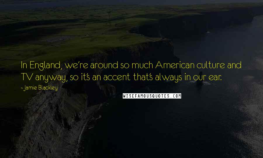 Jamie Blackley Quotes: In England, we're around so much American culture and TV anyway, so it's an accent that's always in our ear.