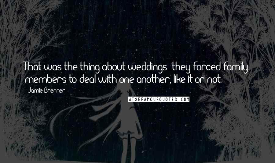 Jamie Brenner Quotes: That was the thing about weddings: they forced family members to deal with one another, like it or not.