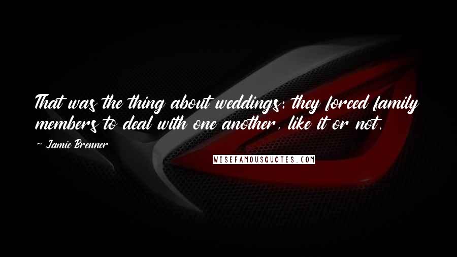 Jamie Brenner Quotes: That was the thing about weddings: they forced family members to deal with one another, like it or not.