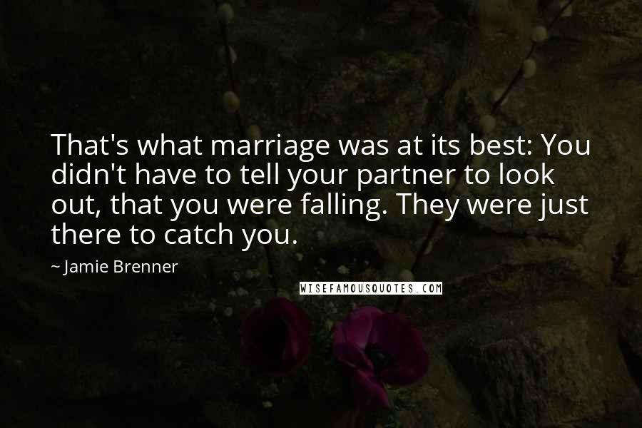 Jamie Brenner Quotes: That's what marriage was at its best: You didn't have to tell your partner to look out, that you were falling. They were just there to catch you.