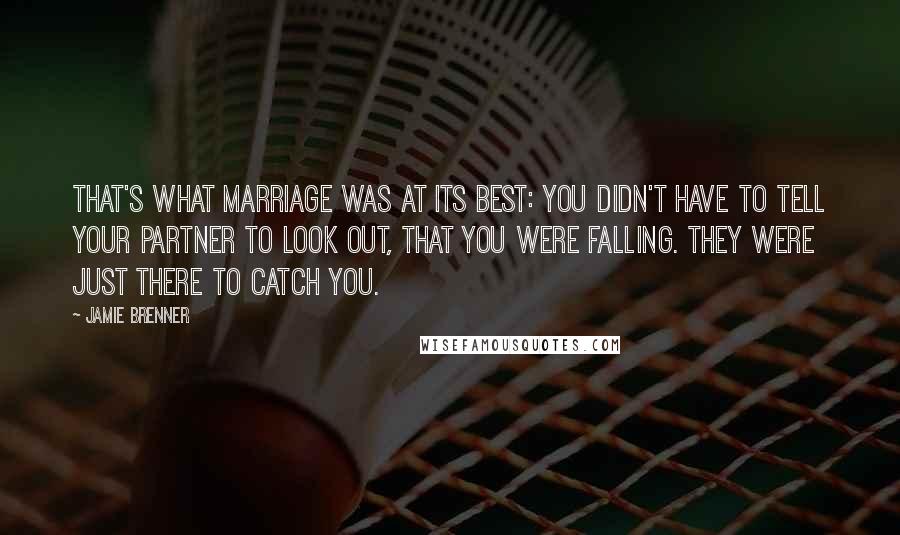 Jamie Brenner Quotes: That's what marriage was at its best: You didn't have to tell your partner to look out, that you were falling. They were just there to catch you.