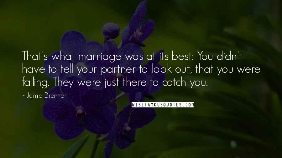 Jamie Brenner Quotes: That's what marriage was at its best: You didn't have to tell your partner to look out, that you were falling. They were just there to catch you.
