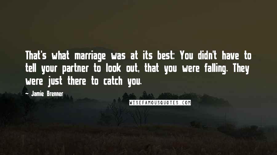 Jamie Brenner Quotes: That's what marriage was at its best: You didn't have to tell your partner to look out, that you were falling. They were just there to catch you.