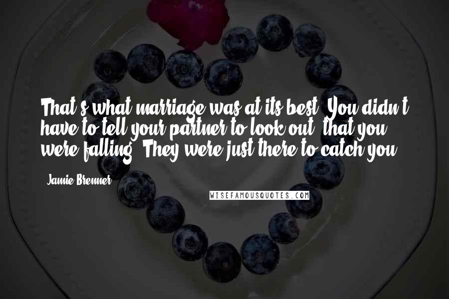 Jamie Brenner Quotes: That's what marriage was at its best: You didn't have to tell your partner to look out, that you were falling. They were just there to catch you.