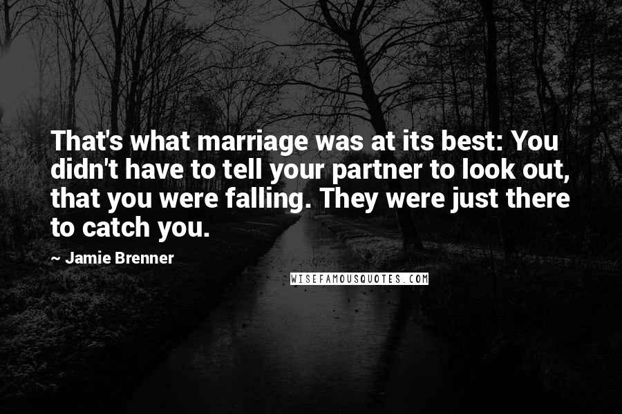 Jamie Brenner Quotes: That's what marriage was at its best: You didn't have to tell your partner to look out, that you were falling. They were just there to catch you.
