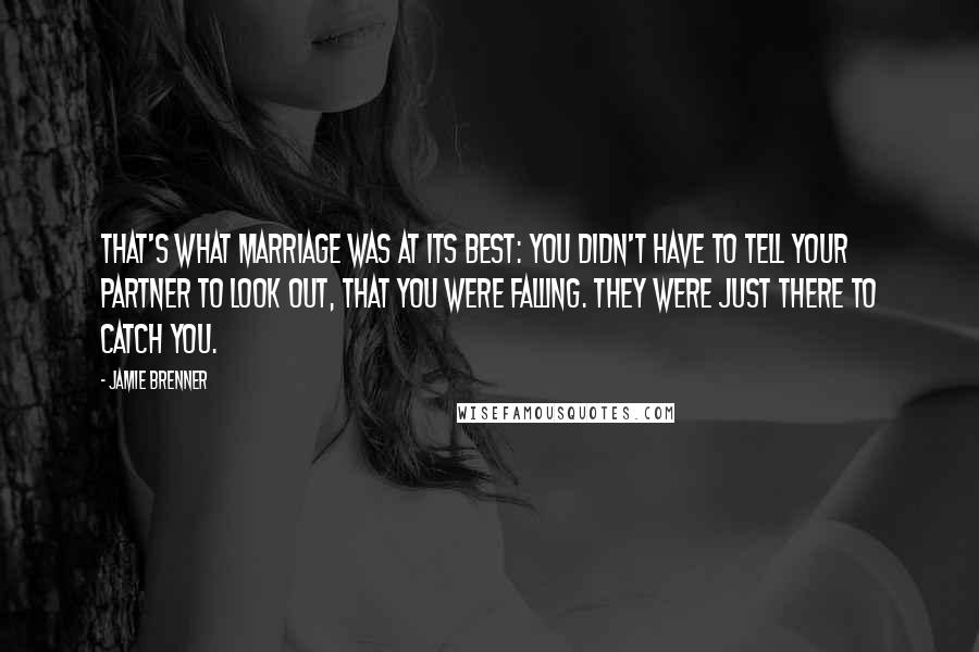 Jamie Brenner Quotes: That's what marriage was at its best: You didn't have to tell your partner to look out, that you were falling. They were just there to catch you.