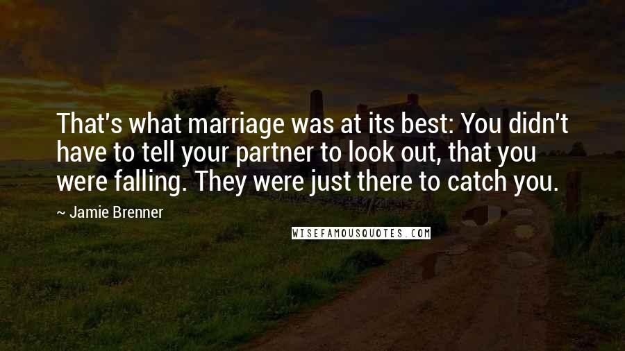 Jamie Brenner Quotes: That's what marriage was at its best: You didn't have to tell your partner to look out, that you were falling. They were just there to catch you.