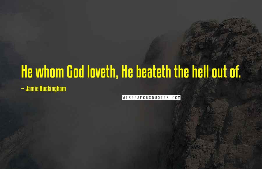 Jamie Buckingham Quotes: He whom God loveth, He beateth the hell out of.