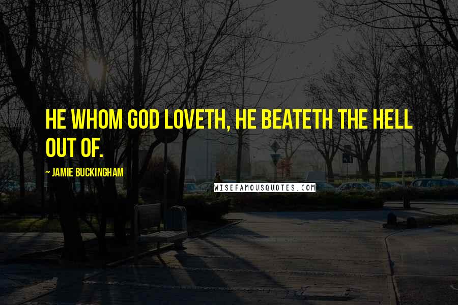 Jamie Buckingham Quotes: He whom God loveth, He beateth the hell out of.