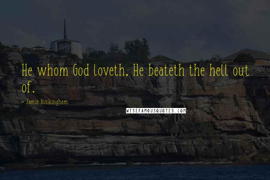 Jamie Buckingham Quotes: He whom God loveth, He beateth the hell out of.