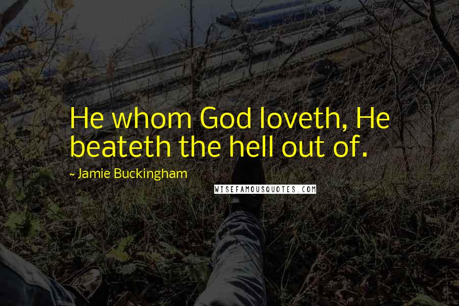 Jamie Buckingham Quotes: He whom God loveth, He beateth the hell out of.