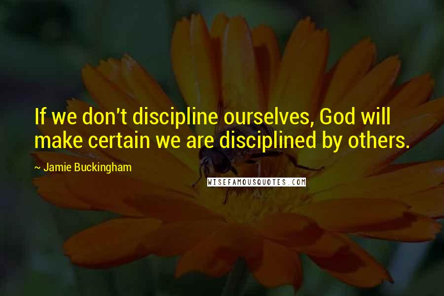 Jamie Buckingham Quotes: If we don't discipline ourselves, God will make certain we are disciplined by others.
