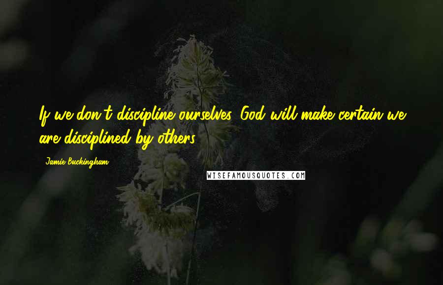 Jamie Buckingham Quotes: If we don't discipline ourselves, God will make certain we are disciplined by others.