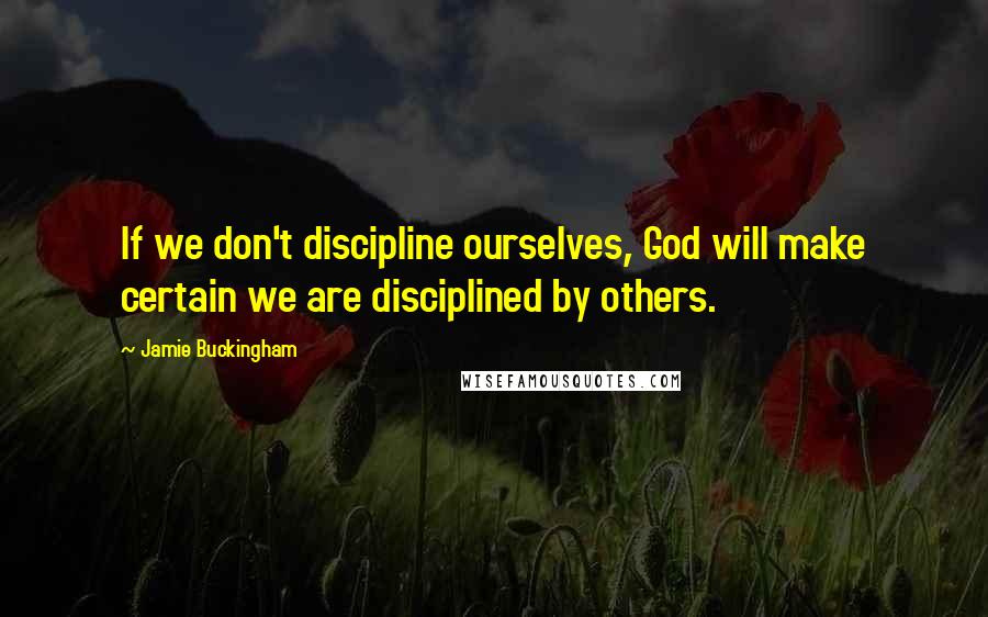 Jamie Buckingham Quotes: If we don't discipline ourselves, God will make certain we are disciplined by others.