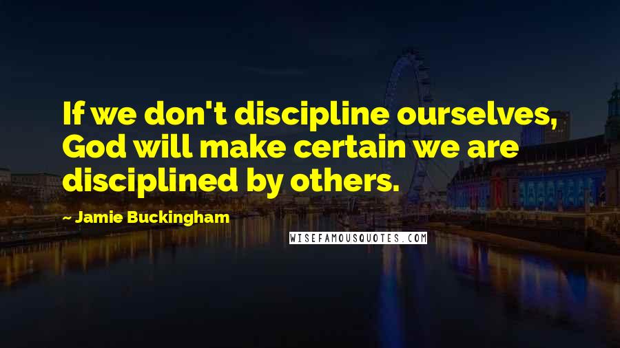 Jamie Buckingham Quotes: If we don't discipline ourselves, God will make certain we are disciplined by others.