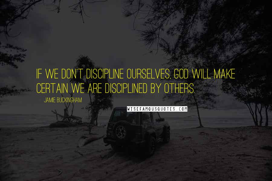 Jamie Buckingham Quotes: If we don't discipline ourselves, God will make certain we are disciplined by others.