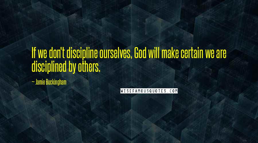 Jamie Buckingham Quotes: If we don't discipline ourselves, God will make certain we are disciplined by others.