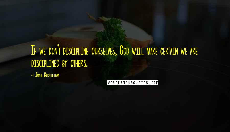 Jamie Buckingham Quotes: If we don't discipline ourselves, God will make certain we are disciplined by others.