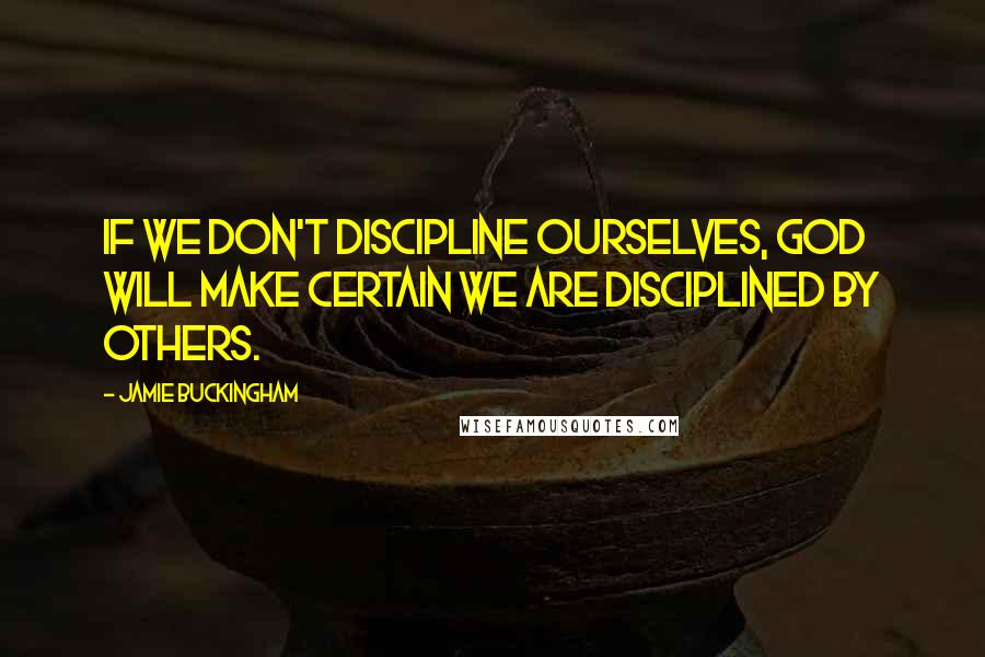 Jamie Buckingham Quotes: If we don't discipline ourselves, God will make certain we are disciplined by others.