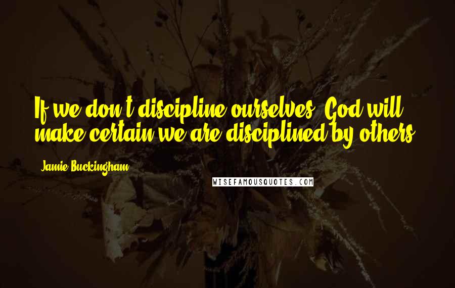 Jamie Buckingham Quotes: If we don't discipline ourselves, God will make certain we are disciplined by others.