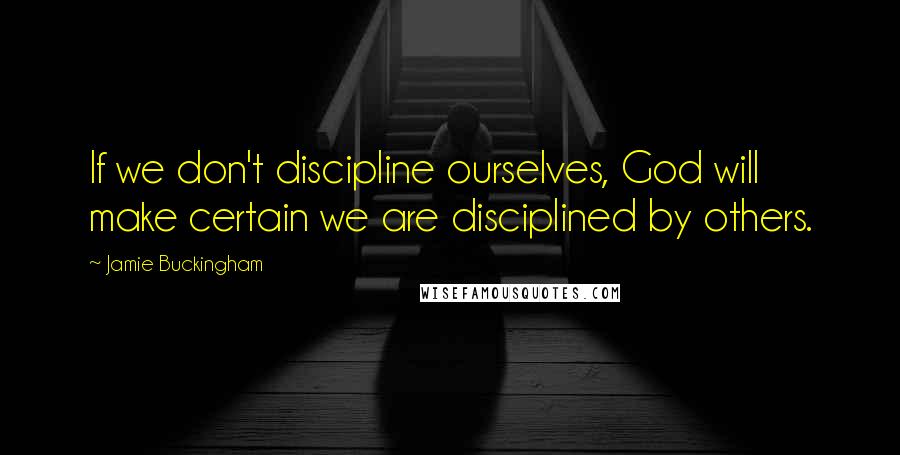 Jamie Buckingham Quotes: If we don't discipline ourselves, God will make certain we are disciplined by others.