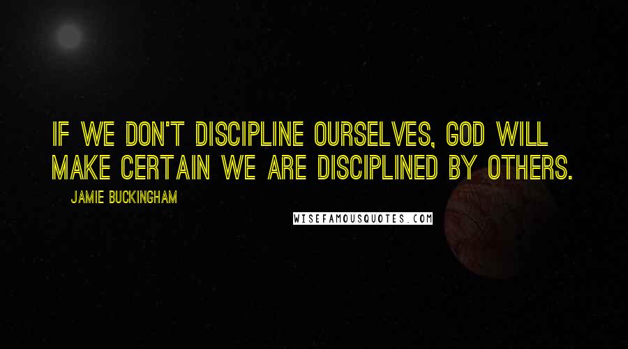 Jamie Buckingham Quotes: If we don't discipline ourselves, God will make certain we are disciplined by others.