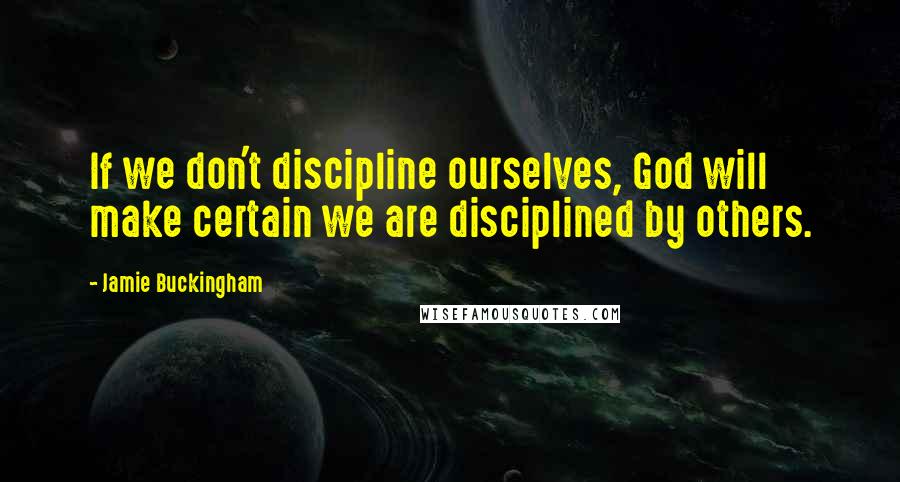 Jamie Buckingham Quotes: If we don't discipline ourselves, God will make certain we are disciplined by others.