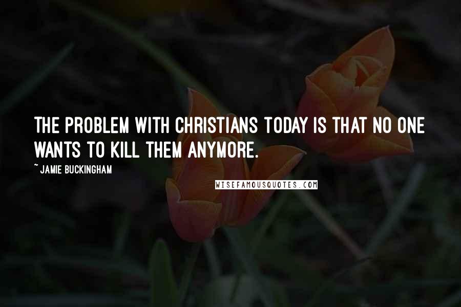 Jamie Buckingham Quotes: The problem with Christians today is that no one wants to kill them anymore.