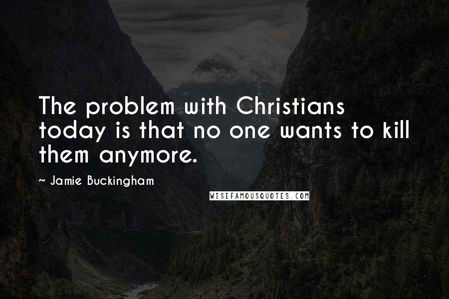 Jamie Buckingham Quotes: The problem with Christians today is that no one wants to kill them anymore.