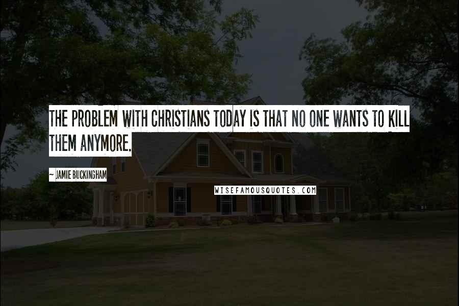 Jamie Buckingham Quotes: The problem with Christians today is that no one wants to kill them anymore.