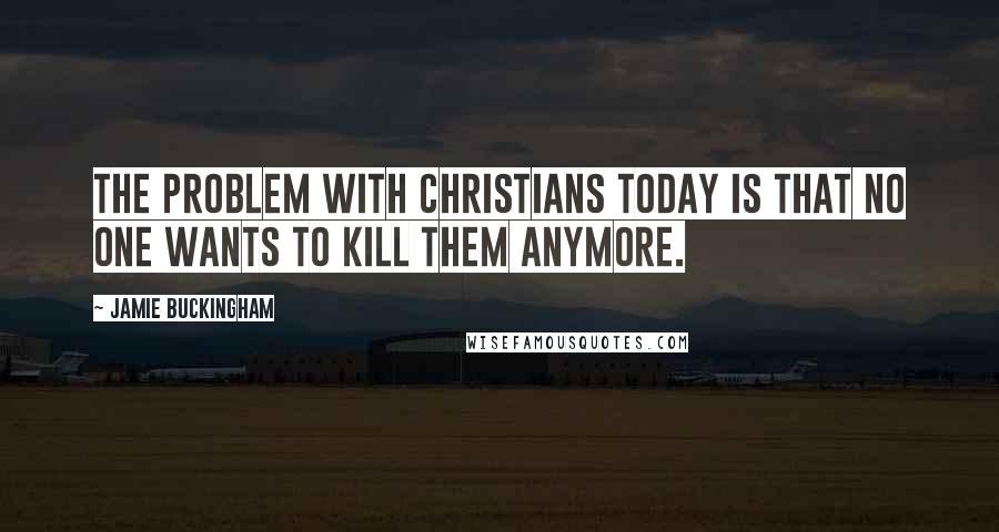 Jamie Buckingham Quotes: The problem with Christians today is that no one wants to kill them anymore.