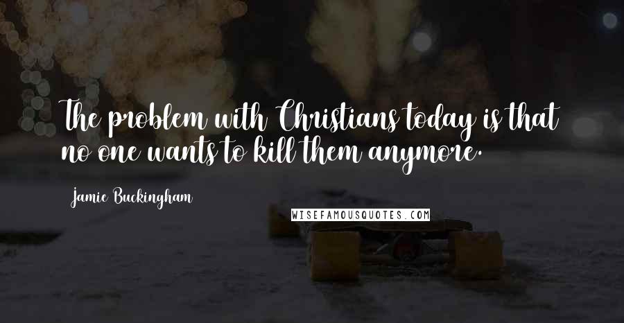 Jamie Buckingham Quotes: The problem with Christians today is that no one wants to kill them anymore.