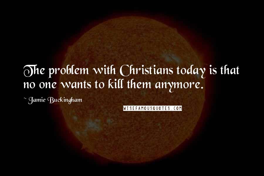 Jamie Buckingham Quotes: The problem with Christians today is that no one wants to kill them anymore.