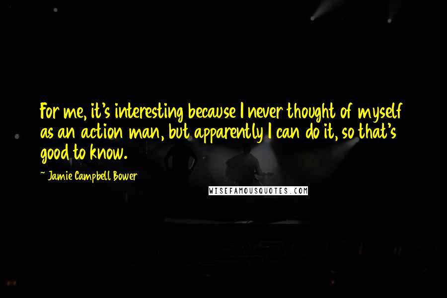 Jamie Campbell Bower Quotes: For me, it's interesting because I never thought of myself as an action man, but apparently I can do it, so that's good to know.
