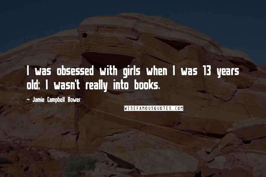 Jamie Campbell Bower Quotes: I was obsessed with girls when I was 13 years old; I wasn't really into books.