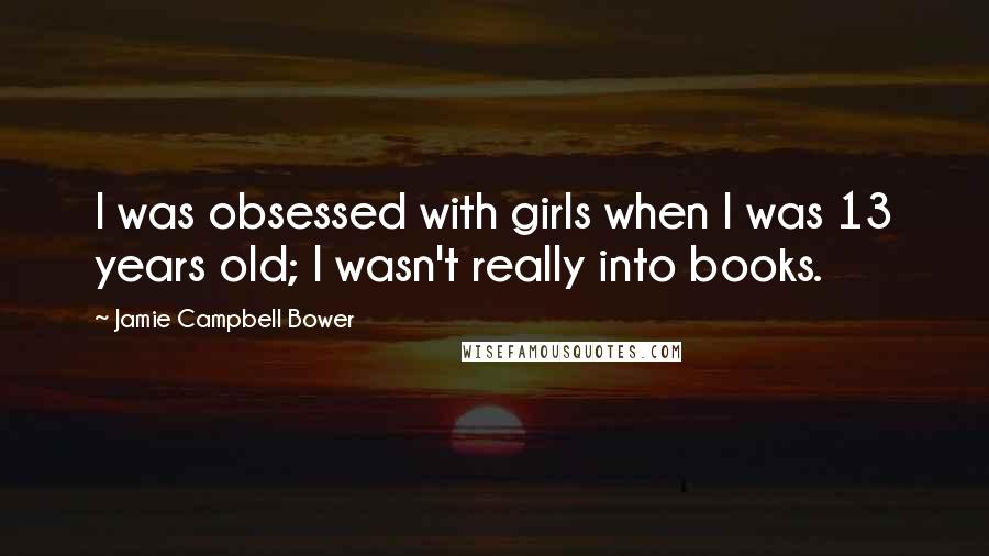 Jamie Campbell Bower Quotes: I was obsessed with girls when I was 13 years old; I wasn't really into books.