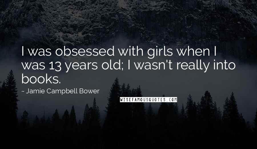 Jamie Campbell Bower Quotes: I was obsessed with girls when I was 13 years old; I wasn't really into books.