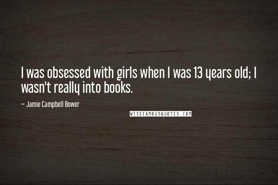 Jamie Campbell Bower Quotes: I was obsessed with girls when I was 13 years old; I wasn't really into books.