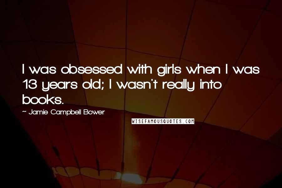 Jamie Campbell Bower Quotes: I was obsessed with girls when I was 13 years old; I wasn't really into books.